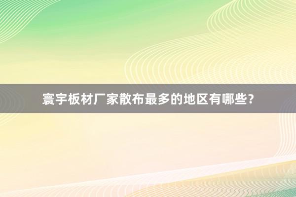 寰宇板材厂家散布最多的地区有哪些？