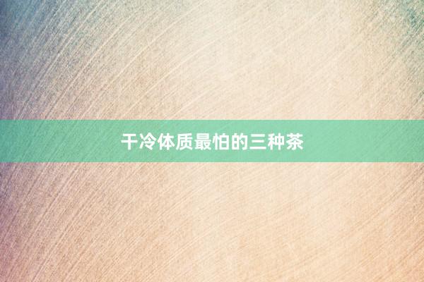 干冷体质最怕的三种茶