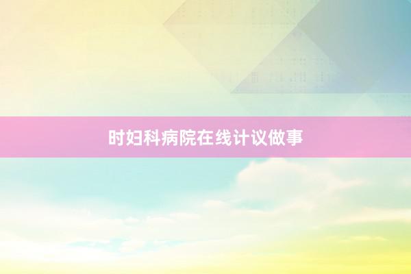 时妇科病院在线计议做事