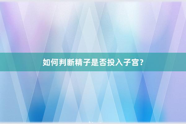 如何判断精子是否投入子宫？