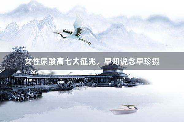 女性尿酸高七大征兆，早知说念早珍摄