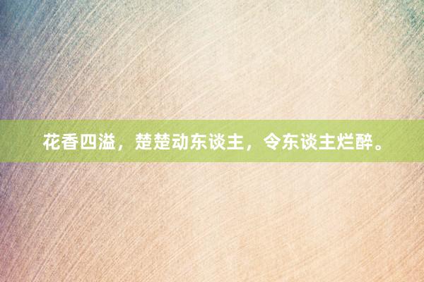 花香四溢，楚楚动东谈主，令东谈主烂醉。