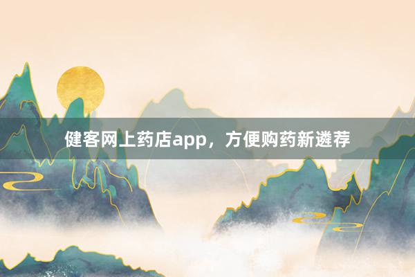 健客网上药店app，方便购药新遴荐
