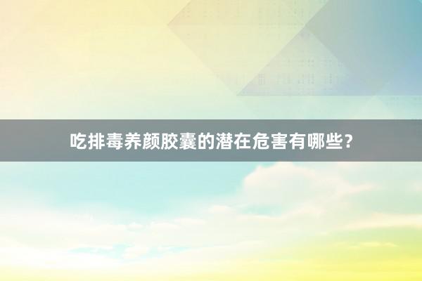 吃排毒养颜胶囊的潜在危害有哪些？