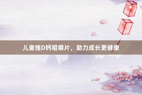 儿童维D钙咀嚼片，助力成长更健康