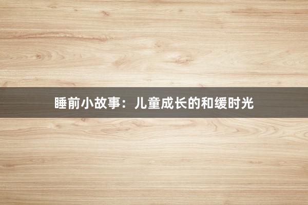 睡前小故事：儿童成长的和缓时光